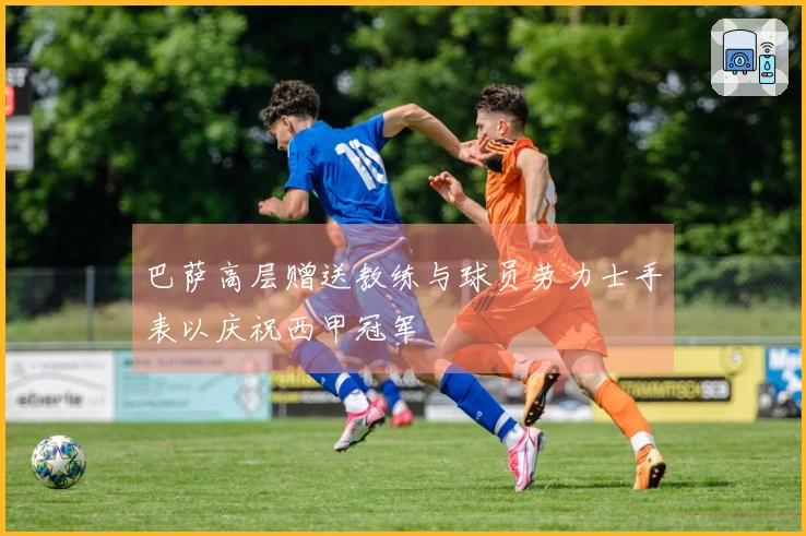 巴萨高层赠送教练与球员劳力士手表以庆祝西甲冠军