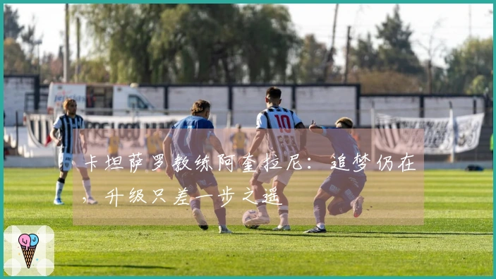 卡坦萨罗教练阿奎拉尼:追梦仍在,升级只差一步之遥