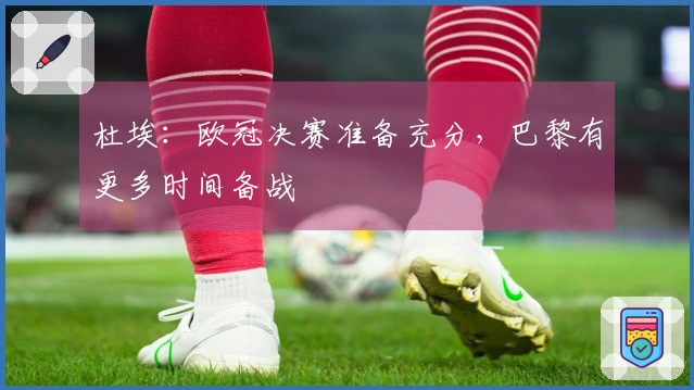 杜埃：欧冠决赛准备充分，巴黎有更多时间备战