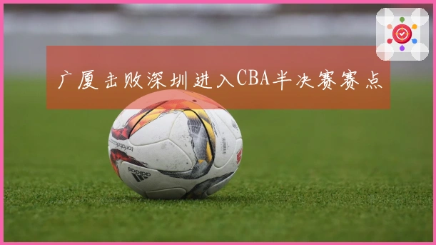 广厦击败深圳进入CBA半决赛赛点