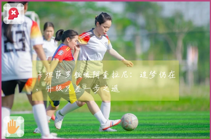卡坦萨罗教练阿奎拉尼:追梦仍在,升级只差一步之遥