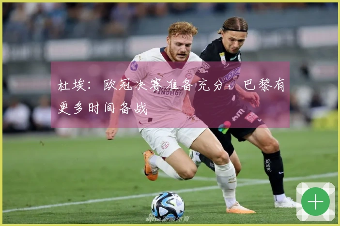 杜埃：欧冠决赛准备充分，巴黎有更多时间备战