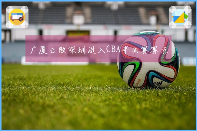 广厦击败深圳进入CBA半决赛赛点